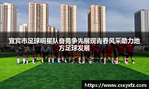 宜宾市足球明星队奋勇争先展现青春风采助力地方足球增长